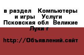  в раздел : Компьютеры и игры » Услуги . Псковская обл.,Великие Луки г.